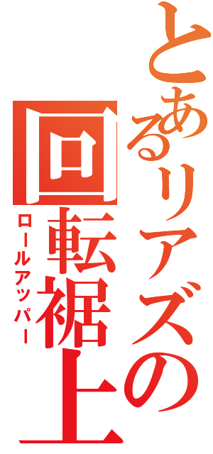 とあるリアズの回転裾上（ロールアッパー）