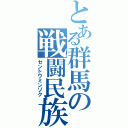 とある群馬の戦闘民族（セントウミンゾク）