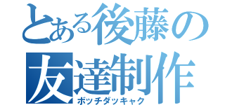 とある後藤の友達制作（ボッチダッキャク）