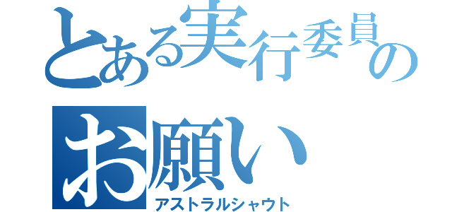 とある実行委員のお願い（アストラルシャウト）