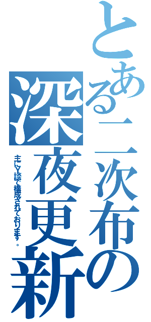 とある二次布の深夜更新（主にＹ談で構成されております。）