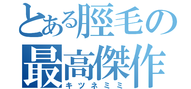 とある脛毛の最高傑作（キツネミミ）