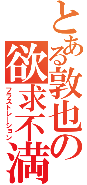 とある敦也の欲求不満（フラストレーション）