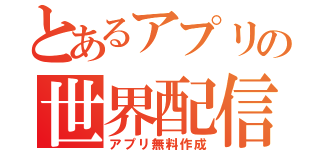 とあるアプリの世界配信（アプリ無料作成）