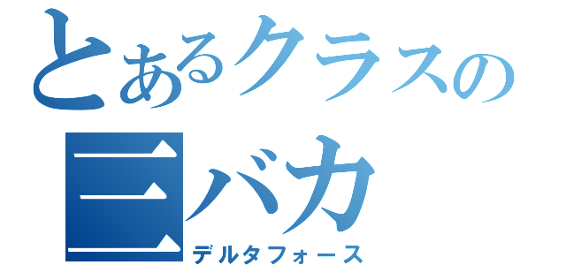 とあるクラスの三バカ（デルタフォース）