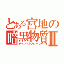 とある宮地の暗黒物質Ⅱ（チャンネルフロー）