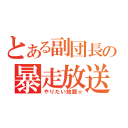 とある副団長の暴走放送（やりたい放題☆）