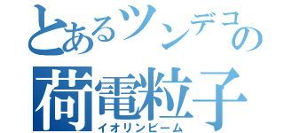 とあるツンデコの荷電粒子（イオリンビーム）