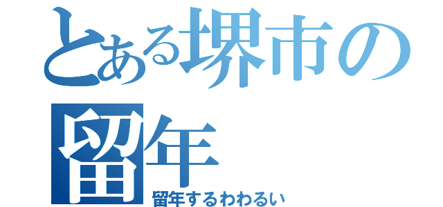 とある堺市の留年（留年するわわるい）