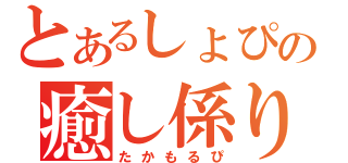 とあるしょぴの癒し係り（たかもるぴ）