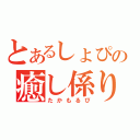 とあるしょぴの癒し係り（たかもるぴ）