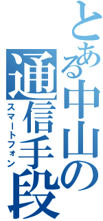 とある中山の通信手段（スマートフォン）