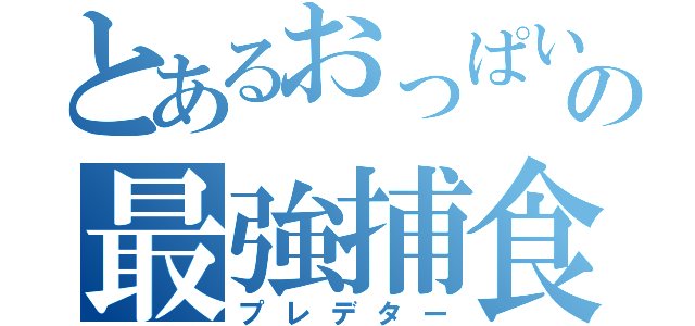 とあるおっぱいの最強捕食者（プレデター）