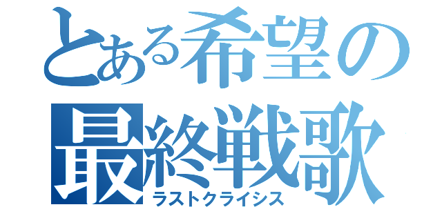 とある希望の最終戦歌（ラストクライシス）