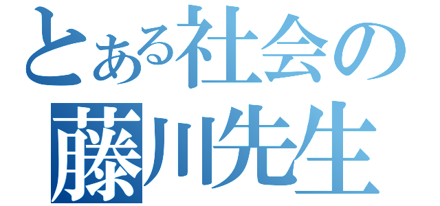 とある社会の藤川先生（）