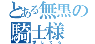 とある無黒の騎士様（愛してる）