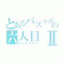 とあるバスケ部の六人目Ⅱ（シックスマン）