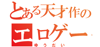 とある天才作のエロゲー（ゆうだい）