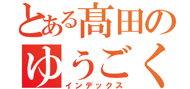 とある髙田のゆうごくん（インデックス）