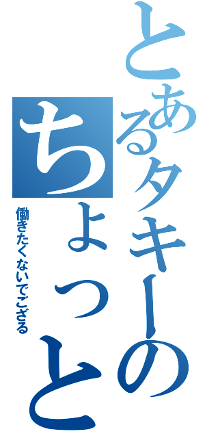 とあるタキーのちょっと奥さん聞いてくださいよⅡ（働きたくないでござる）