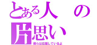 とある人の片思い（僕らは応援しているよ）