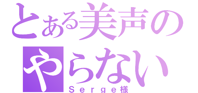 とある美声のやらないか（Ｓｅｒｇｅ様）