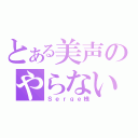 とある美声のやらないか（Ｓｅｒｇｅ様）