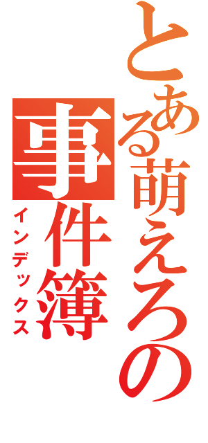 とある萌えろの事件簿（インデックス）