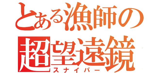 とある漁師の超望遠鏡（スナイパー）