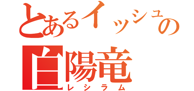 とあるイッシュの白陽竜（レシラム）