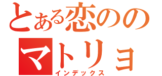 とある恋ののマトリョウシカ（インデックス）