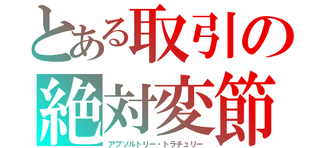 とある取引の絶対変節（アブソルトリー・トラチュリー）