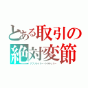 とある取引の絶対変節（アブソルトリー・トラチュリー）