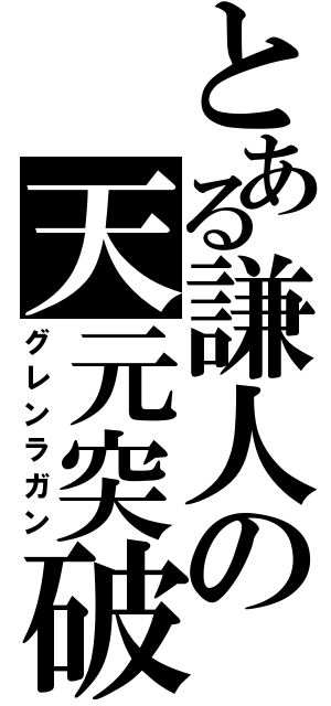 とある謙人の天元突破（グレンラガン）