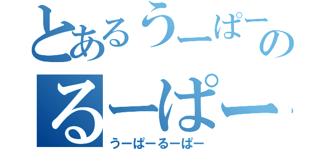 とあるうーぱーのるーぱー（うーぱーるーぱー）