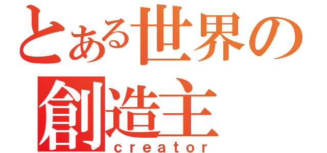 とある世界の創造主（ｃｒｅａｔｏｒ）