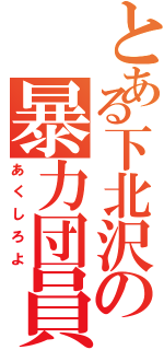 とある下北沢の暴力団員（あくしろよ）