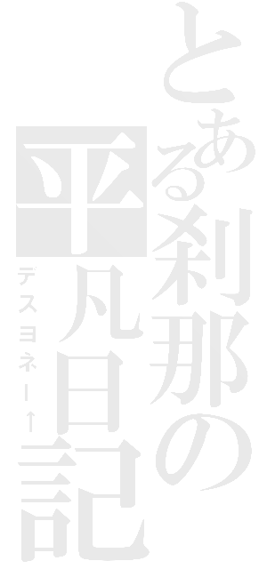 とある刹那の平凡日記（デスヨネー←）