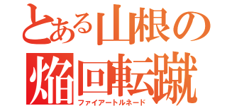 とある山根の焔回転蹴（ファイアートルネード）