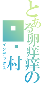 とある卵痒痒の咪咪村（インデックス）