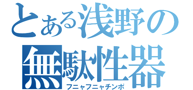 とある浅野の無駄性器（フニャフニャチンポ）