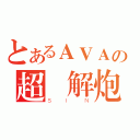 とあるＡＶＡの超無解炮（ＳＩＮ）