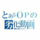 とあるＯＰの劣化動画（意味を知りたくない）