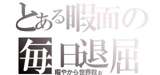 とある暇面の毎日退屈（暇やから世界救ぉ）