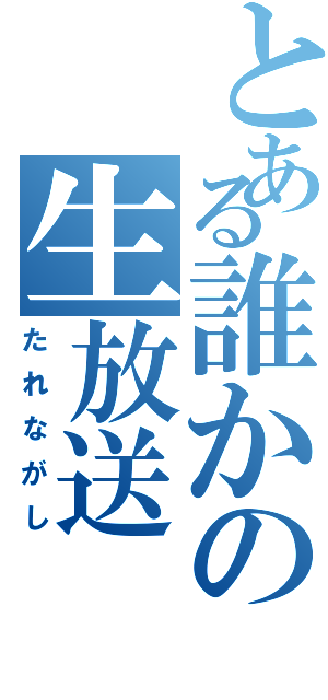 とある誰かの生放送（たれながし）