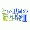 とある里尚の筋肉増強Ⅱ（マッスルマッスル）