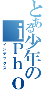 とある少年のｉＰｈｏｎｅ（インデックス）