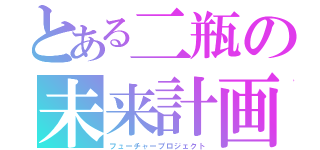 とある二瓶の未来計画（フューチャープロジェクト）