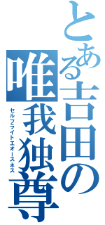 とある吉田の唯我独尊（セルフライトエオースネス）