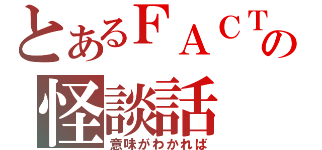 とあるＦＡＣＴの怪談話（意味がわかれば）